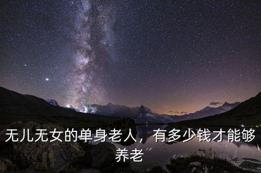 無兒無女的單身老人，有多少錢才能夠養(yǎng)老