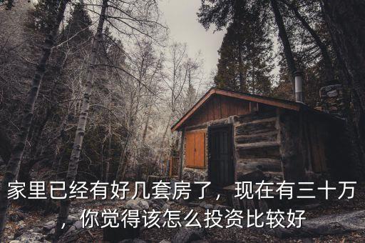 家里已經(jīng)有好幾套房了，現(xiàn)在有三十萬，你覺得該怎么投資比較好