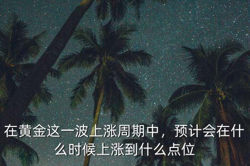 在黃金這一波上漲周期中，預(yù)計(jì)會(huì)在什么時(shí)候上漲到什么點(diǎn)位