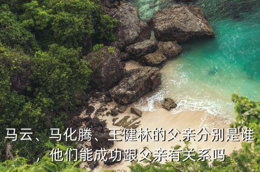 馬云、馬化騰、王健林的父親分別是誰，他們能成功跟父親有關(guān)系嗎