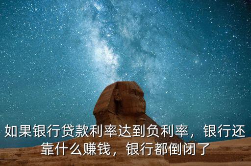 如果銀行貸款利率達到負利率，銀行還靠什么賺錢，銀行都倒閉了