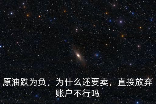 原油跌為負(fù)，為什么還要賣，直接放棄賬戶不行嗎