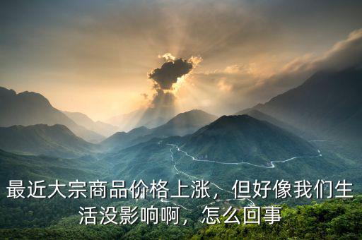 最近大宗商品價格上漲，但好像我們生活沒影響啊，怎么回事