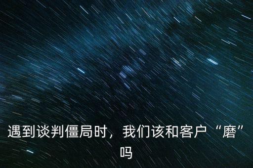 遇到談判僵局時(shí)，我們?cè)摵涂蛻簟澳ァ眴? class=