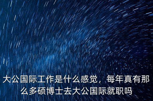 大公國際工作是什么感覺，每年真有那么多碩博士去大公國際就職嗎