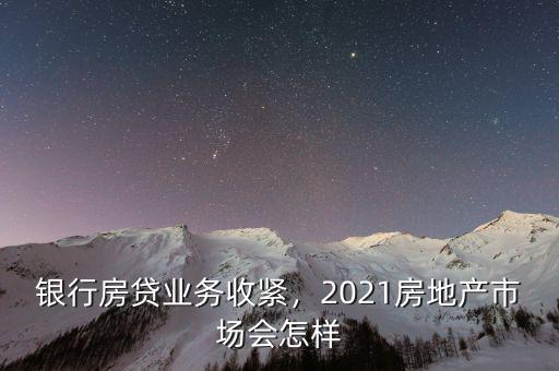 銀行房貸業(yè)務(wù)收緊，2021房地產(chǎn)市場會怎樣