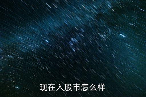 現(xiàn)在入股市怎么樣
