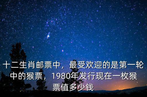 十二生肖郵票中，最受歡迎的是第一輪中的猴票，1980年發(fā)行現(xiàn)在一枚猴票值多少錢