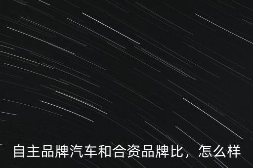自主品牌汽車和合資品牌比，怎么樣