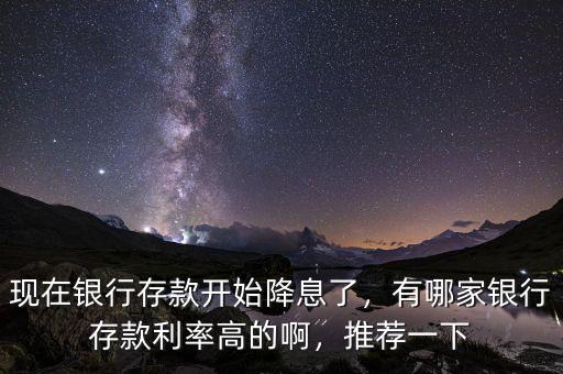 現(xiàn)在銀行存款開始降息了，有哪家銀行存款利率高的啊，推薦一下