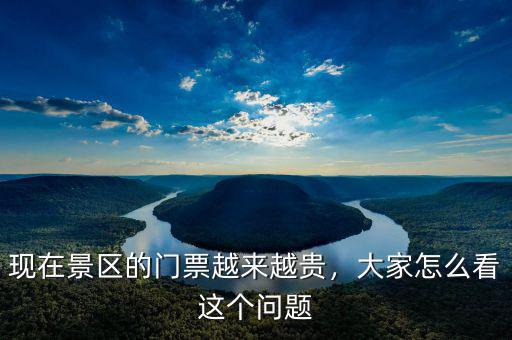 現(xiàn)在景區(qū)的門票越來越貴，大家怎么看這個問題