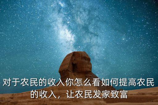 對(duì)于農(nóng)民的收入你怎么看如何提高農(nóng)民的收入，讓農(nóng)民發(fā)家致富