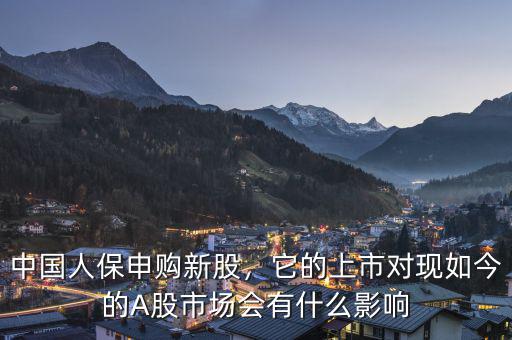 中國人保申購新股，它的上市對現(xiàn)如今的A股市場會有什么影響