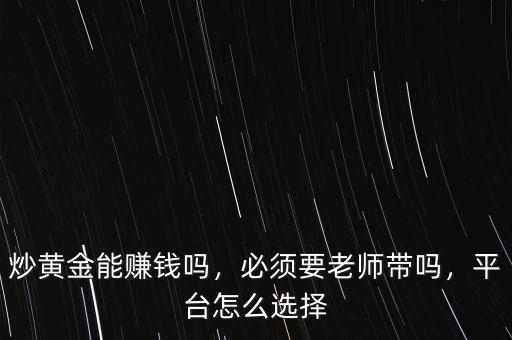 炒黃金能賺錢嗎，必須要老師帶嗎，平臺怎么選擇
