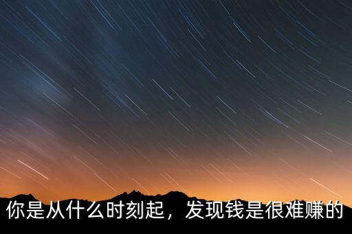 你是從什么時刻起，發(fā)現(xiàn)錢是很難賺的