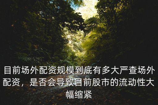 目前場外配資規(guī)模到底有多大嚴查場外配資，是否會導致目前股市的流動性大幅縮緊