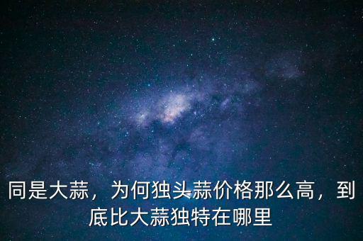 同是大蒜，為何獨頭蒜價格那么高，到底比大蒜獨特在哪里