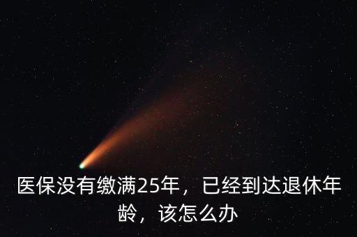 醫(yī)保沒有繳滿25年，已經(jīng)到達(dá)退休年齡，該怎么辦