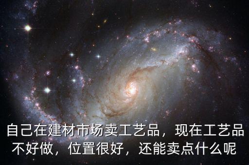 自己在建材市場賣工藝品，現(xiàn)在工藝品不好做，位置很好，還能賣點(diǎn)什么呢