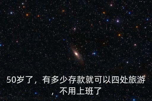 50歲了，有多少存款就可以四處旅游，不用上班了
