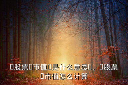 ?股票?市值?是什么意思?，?股票?市值怎么計(jì)算