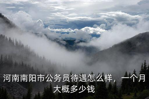 河南南陽市公務(wù)員待遇怎么樣，一個(gè)月大概多少錢
