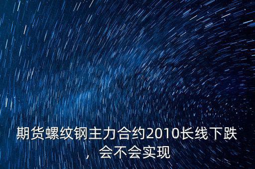 期貨螺紋鋼主力合約2010長(zhǎng)線下跌，會(huì)不會(huì)實(shí)現(xiàn)