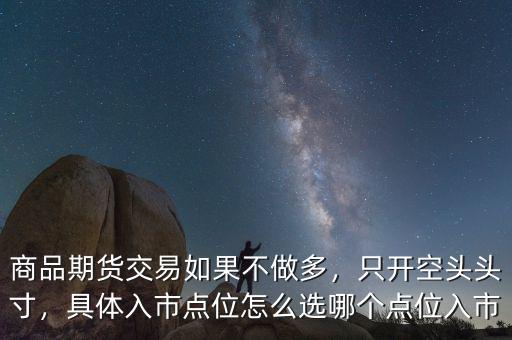 商品期貨交易如果不做多，只開空頭頭寸，具體入市點(diǎn)位怎么選哪個(gè)點(diǎn)位入市