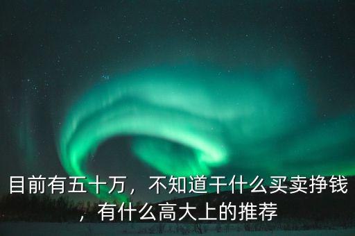 目前有五十萬(wàn)，不知道干什么買賣掙錢，有什么高大上的推薦