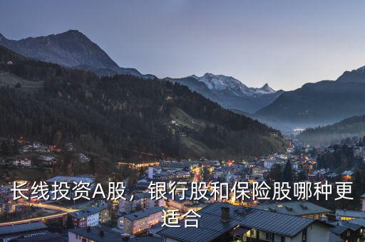 長線投資A股，銀行股和保險股哪種更適合