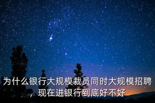 為什么銀行大規(guī)模裁員同時(shí)大規(guī)模招聘，現(xiàn)在進(jìn)銀行到底好不好