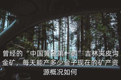 曾經(jīng)的“中國(guó)黃金第一礦”吉林夾皮溝金礦，每天能產(chǎn)多少金子現(xiàn)在的礦產(chǎn)資源概況如何