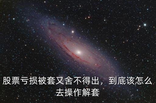 股票虧損被套又舍不得出，到底該怎么去操作解套