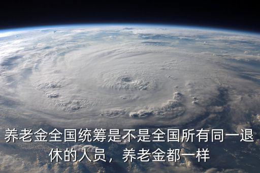 養(yǎng)老金全國統(tǒng)籌是不是全國所有同一退休的人員，養(yǎng)老金都一樣