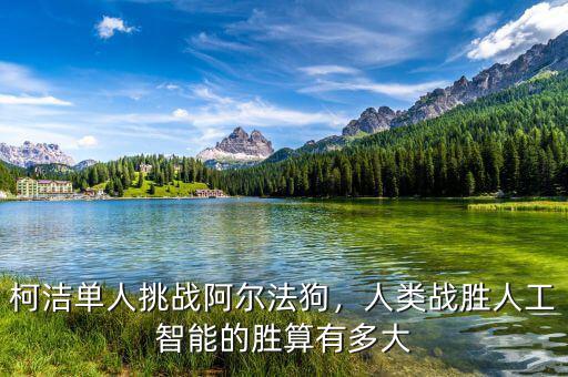 柯潔單人挑戰(zhàn)阿爾法狗，人類戰(zhàn)勝人工智能的勝算有多大
