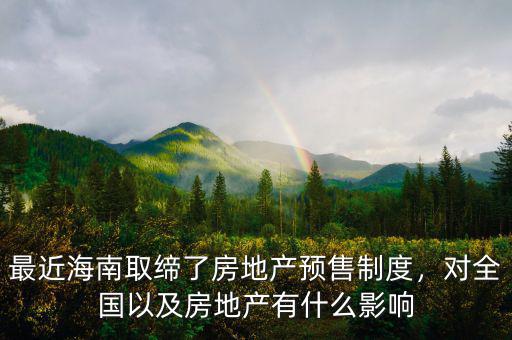最近海南取締了房地產(chǎn)預(yù)售制度，對(duì)全國以及房地產(chǎn)有什么影響