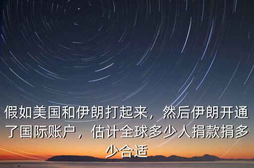 假如美國(guó)和伊朗打起來(lái)，然后伊朗開通了國(guó)際賬戶，估計(jì)全球多少人捐款捐多少合適