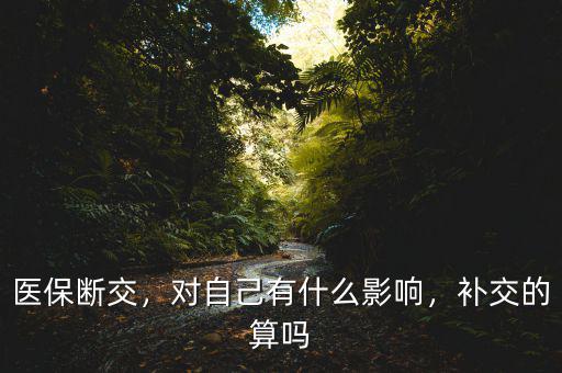 醫(yī)保斷交，對自己有什么影響，補交的算嗎
