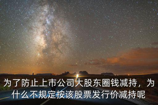 為了防止上市公司大股東圈錢減持，為什么不規(guī)定按該股票發(fā)行價減持呢