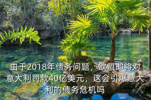 由于2018年債務(wù)問(wèn)題，歐盟即將對(duì)意大利罰款40億美元，這會(huì)引爆意大利的債務(wù)危機(jī)嗎
