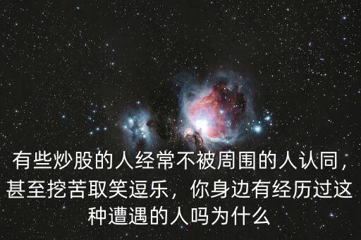 有些炒股的人經(jīng)常不被周圍的人認(rèn)同，甚至挖苦取笑逗樂，你身邊有經(jīng)歷過這種遭遇的人嗎為什么