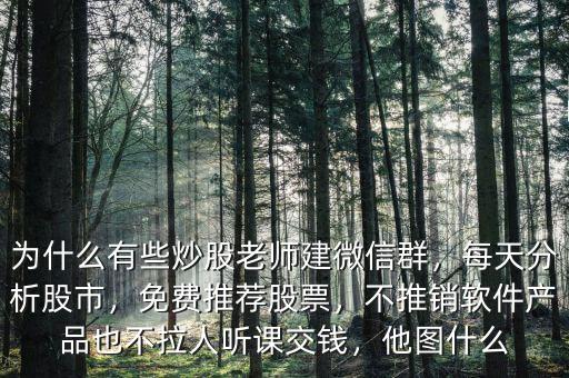 為什么有些炒股老師建微信群，每天分析股市，免費推薦股票，不推銷軟件產(chǎn)品也不拉人聽課交錢，他圖什么