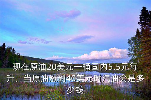 現(xiàn)在原油20美元一桶國內(nèi)5.5元每升，當(dāng)原油漲到40美元時汽油會是多少錢