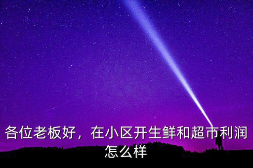 各位老板好，在小區(qū)開(kāi)生鮮和超市利潤(rùn)怎么樣