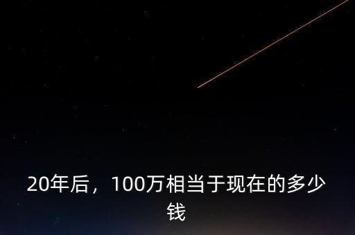 20年后，100萬相當(dāng)于現(xiàn)在的多少錢