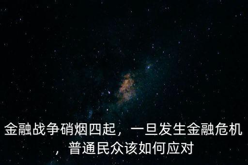 金融戰(zhàn)爭硝煙四起，一旦發(fā)生金融危機，普通民眾該如何應對