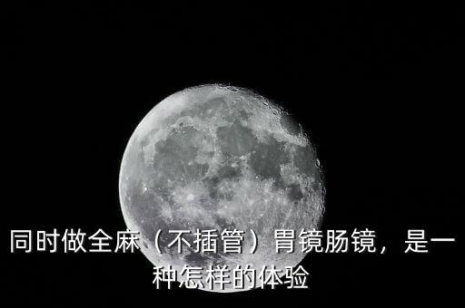 同時做全麻（不插管）胃鏡腸鏡，是一種怎樣的體驗