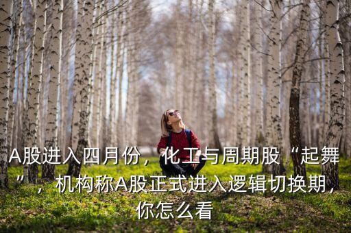 A股進(jìn)入四月份，化工與周期股“起舞”，機(jī)構(gòu)稱A股正式進(jìn)入邏輯切換期，你怎么看