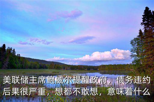 美聯(lián)儲主席鮑威爾提醒政府，債務違約后果很嚴重，想都不敢想，意味著什么