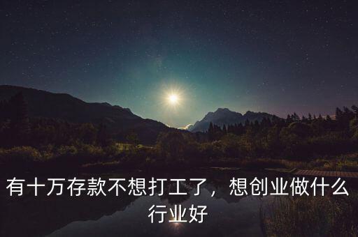 有十萬存款不想打工了，想創(chuàng)業(yè)做什么行業(yè)好